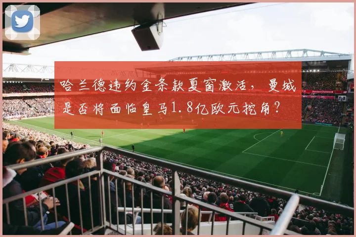 哈兰德违约金条款夏窗激活,曼城是否将面临皇马1.8亿欧元挖角?