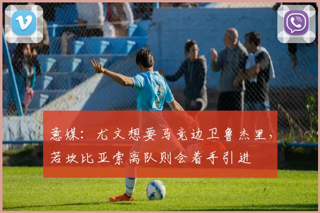 意媒：尤文想要马竞边卫鲁杰里，若坎比亚索离队则会着手引进