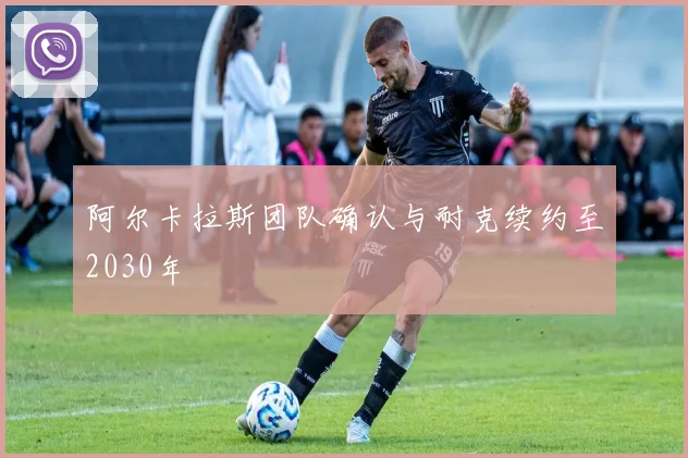 阿尔卡拉斯团队确认与耐克续约至2030年