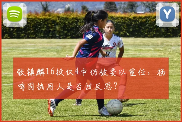 张镇麟16投仅4中仍被委以重任，杨鸣固执用人是否该反思？