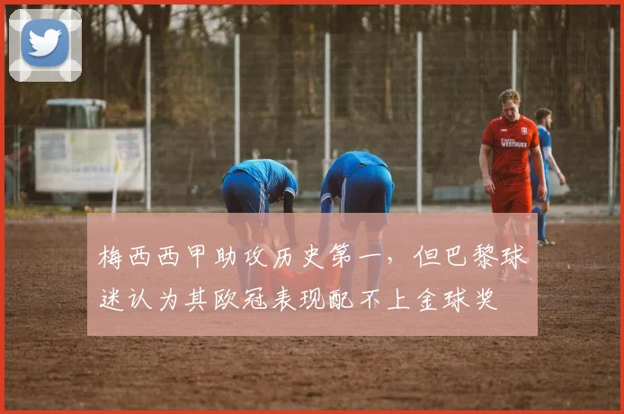 梅西西甲助攻历史第一，但巴黎球迷认为其欧冠表现配不上金球奖